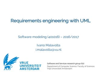 Software and Services research group (S2)
Department of Computer Science, Faculty of Sciences
Vrije Universiteit Amsterdam
VRIJE
UNIVERSITEIT
AMSTERDAM
Requirements engineering with UML
Software modeling (401016) – 2016/2017
Ivano Malavolta
i.malavolta@vu.nl
 