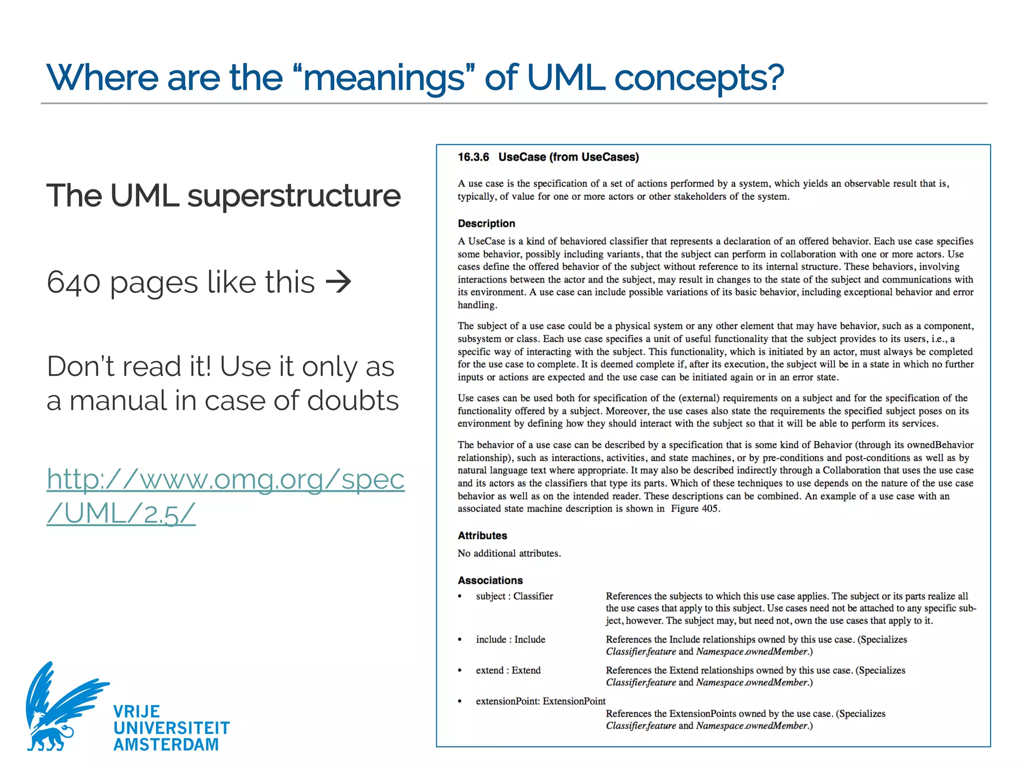 VRIJE
UNIVERSITEIT
AMSTERDAM
Where are the “meanings” of UML concepts?
The UML superstructure
640 pages like this à
Don’t read it! Use it only as
a manual in case of doubts
http://www.omg.org/spec
/UML/2.5/
11
 