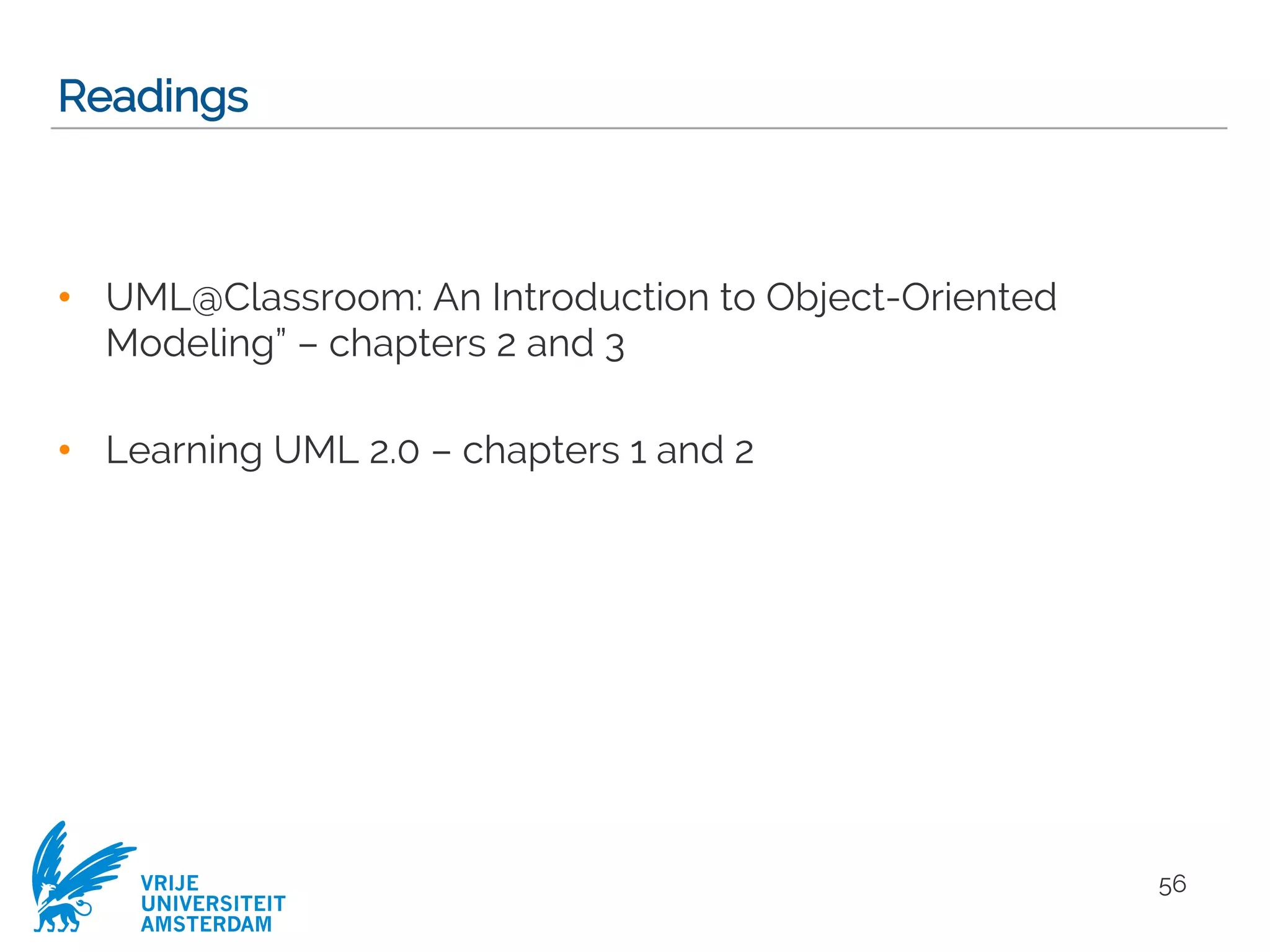 VRIJE
UNIVERSITEIT
AMSTERDAM
Readings
• UML@Classroom: An Introduction to Object-Oriented
Modeling” – chapters 2 and 3
• Learning UML 2.0 – chapters 1 and 2
56
 