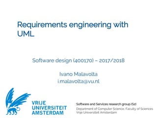 Software and Services research group (S2)
Department of Computer Science, Faculty of Sciences
Vrije Universiteit Amsterdam
VRIJE
UNIVERSITEIT
AMSTERDAM
Requirements engineering with
UML
Software design (400170) – 2017/2018
Ivano Malavolta
i.malavolta@vu.nl
 
