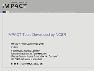 IMPACT Tools Developed by NCSR IMPACT Final Conference 2011 24-25 October 2011, London, UK B. Gatos  Computational Intelligence Laboratory Institute of Informatics and Telecommunications National Center for Scientific Research ( NCSR ) &quot;Demokritos&quot; GR-153 10 Agia Paraskevi, Athens, Greece 