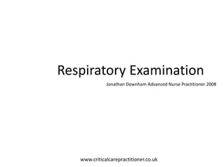 Respiratory Examination
Jonathan Downham Advanced Nurse Practitioner 2008
www.criticalcarepractitioner.co.uk
 