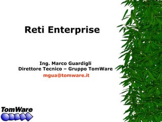 Reti Enterprise Ing. Marco Guardigli Direttore Tecnico – Gruppo TomWare [email_address] 