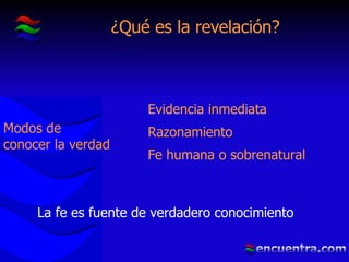 ¿Qué es la revelación? La fe es fuente de verdadero conocimiento Evidencia inmediata Razonamiento Fe humana o sobrenatural Modos de conocer la verdad 