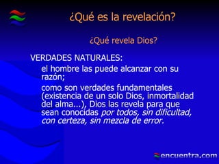 ¿Qué es la revelación? ¿Qué revela Dios? VERDADES NATURALES: el hombre las puede alcanzar con su razón; como son verdades fundamentales (existencia de un solo Dios, inmortalidad del alma...), Dios las revela para que sean conocidas  por todos, sin dificultad, con certeza, sin mezcla de error. 