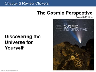 Chapter 2 Review Clickers
The Cosmic Perspective
Seventh Edition
© 2014 Pearson Education, Inc.
Discovering the
Universe for
Yourself
 