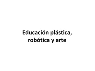 Educación plástica,
robótica y arte
 