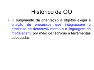 Histórico de OO
• O surgimento da orientação a objetos exigiu a
criação de processos que integrassem o
processo de desenvolvimento e a linguagem de
modelagem, por meio de técnicas e ferramentas
adequadas
 