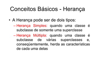 Conceitos Básicos - Herança
• A Herança pode ser de dois tipos:
– Herança Simples: quando uma classe é
subclasse de somente uma superclasse
– Herança Múltipla: quando uma classe é
subclasse de várias superclasses e,
conseqüentemente, herda as características
de cada uma delas
 