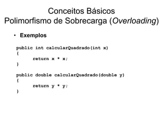 Conceitos Básicos
Polimorfismo de Sobrecarga (Overloading)
• Exemplos
public int calcularQuadrado(int x)
{
return x * x;
}
public double calcularQuadrado(double y)
{
return y * y;
}
 