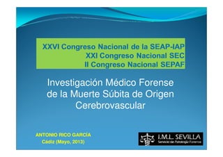 Investigación Médico Forense
de la Muerte Súbita de Origen
Cerebrovascular
ANTONIO RICO GARCÍA
Cádiz (Mayo, 2013)
 