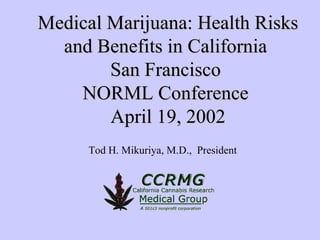 Medical Marijuana: Health Risks and Benefits in California  San Francisco  NORML Conference  April 19, 2002 Tod H. Mikuriya, M.D.,  President 