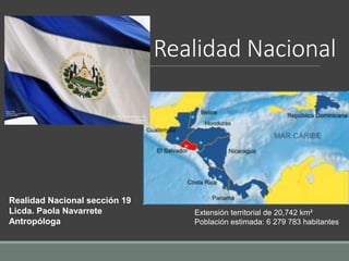 Realidad Nacional
Realidad Nacional sección 19
Licda. Paola Navarrete
Antropóloga
Extensión territorial de 20,742 km²
Población estimada: 6 279 783 habitantes
 
