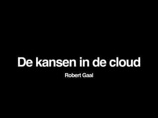 De kansen in de cloud
        Robert Gaal
 