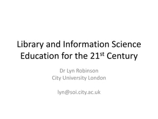 Library and Information Science
Education for the 21st Century
Dr Lyn Robinson
City University London
lyn@soi.city.ac.uk
 