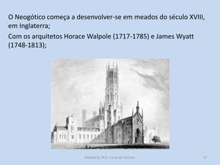O Neogótico começa a desenvolver-se em meados do século XVIII,
em Inglaterra;
Com os arquitetos Horace Walpole (1717-1785) e James Wyatt
(1748-1813);

Módulo 8, HCA, Curso de Turismo

17

 