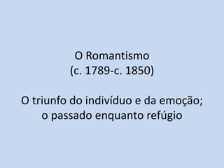 O Romantismo
(c. 1789-c. 1850)
O triunfo do indivíduo e da emoção;
o passado enquanto refúgio

 