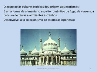 O gosto pelas culturas exóticas deu origem aos exotismos;
É uma forma de alimentar o espírito romântico de fuga, de viagens, a
procura de terras e ambientes estranhos;
Desenvolve-se o colecionismo de estampas japonesas;

Módulo 8, HCA, Curso de Turismo

26

 