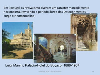 Em Portugal os revivalismo tiveram um carácter marcadamente
nacionalista, revivendo o período áureo dos Descobrimentos –
surge o Neomanuelino;

Luigi Manini, Palácio-Hotel do Buçaco, 1888-1907
Módulo 8, HCA, Curso de Turismo

40

 