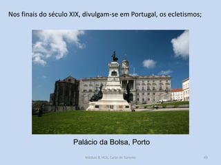 Nos finais do século XIX, divulgam-se em Portugal, os ecletismos;

Palácio da Bolsa, Porto
Módulo 8, HCA, Curso de Turismo

45

 