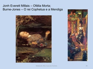 Jonh Everett Millais – Ofélia Morta;
Burne-Jones – O rei Cophetua e a Mendiga

Módulo 8, HCA, Curso de Turismo

49

 