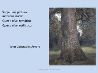 Surge uma pintura
individualizada:
Quer a nível temático
Quer a nível estilístico;

John Constable, Árvore

Módulo 8, HCA, Curso de Turismo

51

 