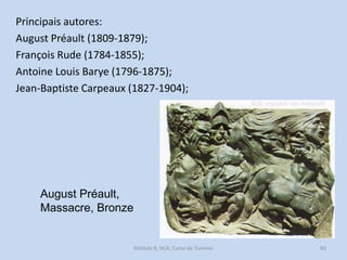Principais autores:
August Préault (1809-1879);
François Rude (1784-1855);
Antoine Louis Barye (1796-1875);
Jean-Baptiste Carpeaux (1827-1904);

August Préault,
Massacre, Bronze

Módulo 8, HCA, Curso de Turismo

83

 