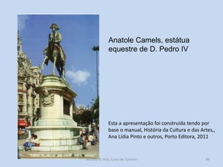 Anatole Camels, estátua
equestre de D. Pedro IV

Esta a apresentação foi construída tendo por
base o manual, História da Cultura e das Artes,,
Ana Lídia Pinto e outros, Porto Editora, 2011

Módulo 8, HCA, Curso de Turismo

89

 