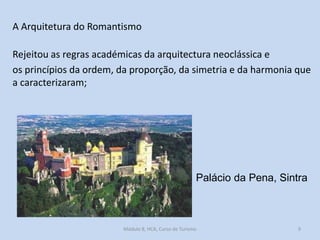 A Arquitetura do Romantismo

Rejeitou as regras académicas da arquitectura neoclássica e
os princípios da ordem, da proporção, da simetria e da harmonia que
a caracterizaram;

Palácio da Pena, Sintra

Módulo 8, HCA, Curso de Turismo

9

 