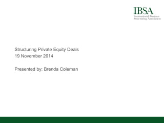 Structuring Private Equity Deals 
19 November 2014 
Presented by: Brenda Coleman  