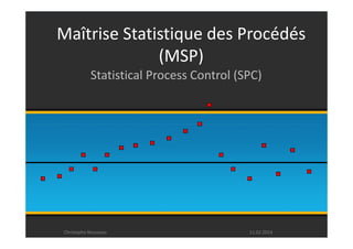 Maîtrise Statistique des Procédés 
(MSP) 
Statistical Process Control (SPC) 
Christophe Rousseau 11.02.2014 
 