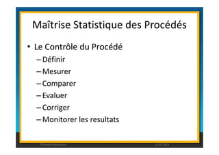 Maîtrise Statistique des Procédés 
• Le Contrôle du Procédé 
–Définir 
–Mesurer 
– Comparer 
– Evaluer 
– Corriger 
–Monitorer les resultats 
Christophe Rousseau 11.02.2014 
 
