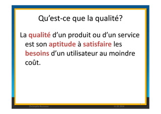 Qu’est-ce que la qualité? 
La qualité d’un produit ou d’un service 
est son aptitude à satisfaire les 
besoins d’un utilisateur au moindre 
coût. 
4 
Christophe Rousseau 11.02.2014 
 