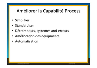 Améliorer la Capabilité Process 
• Simplifier 
• Standardiser 
• Détrompeurs, systèmes anti-erreurs 
• Amélioration des equipments 
• Automatisation 
Christophe Rousseau 11.02.2014 
 