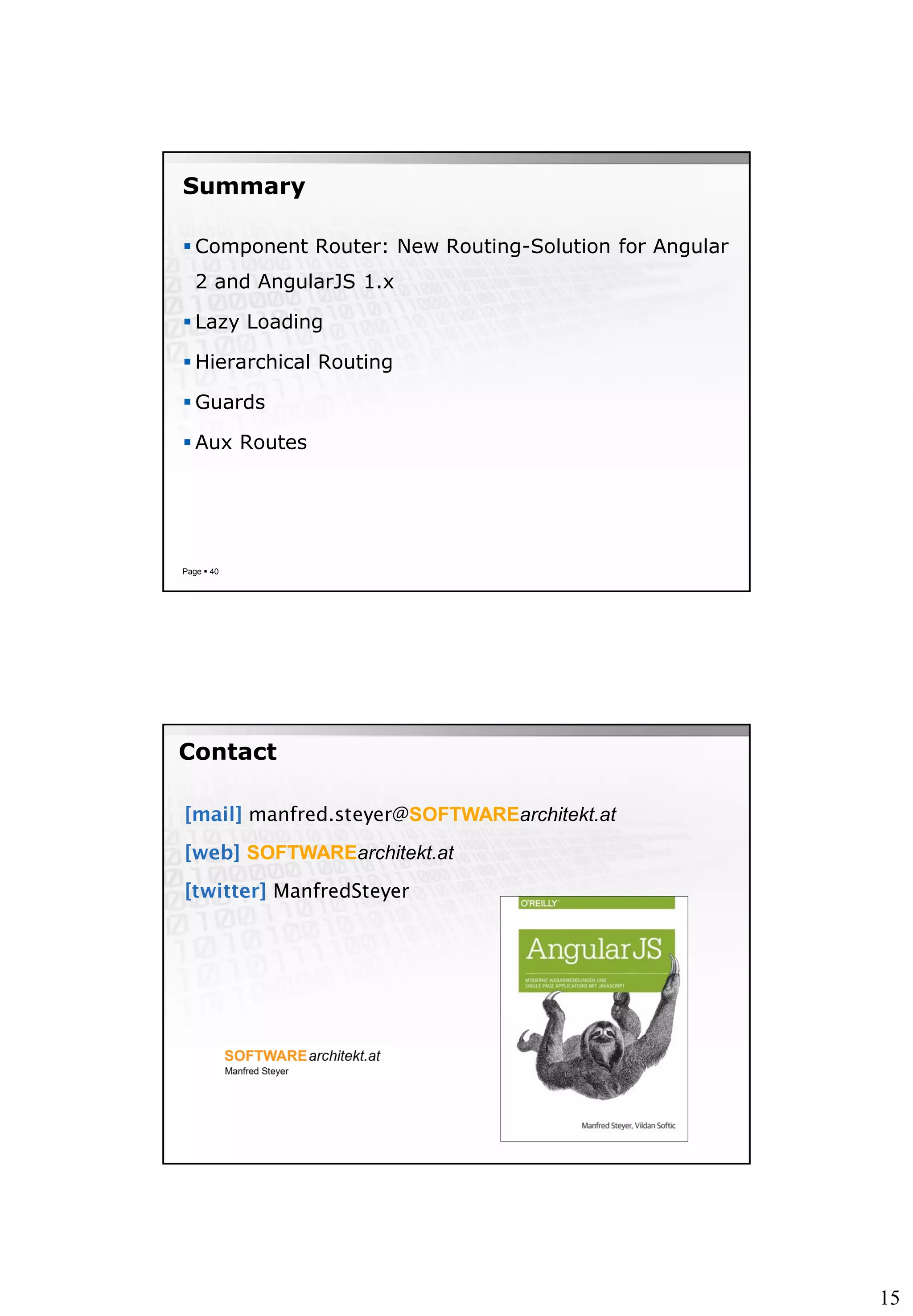 15
Summary
 Component Router: New Routing-Solution for Angular
2 and AngularJS 1.x
 Lazy Loading
 Hierarchical Routing
 Guards
 Aux Routes
Page  40
manfred.steyer@SOFTWAREarchitekt.at
SOFTWAREarchitekt.at
ManfredSteyer
Contact
 