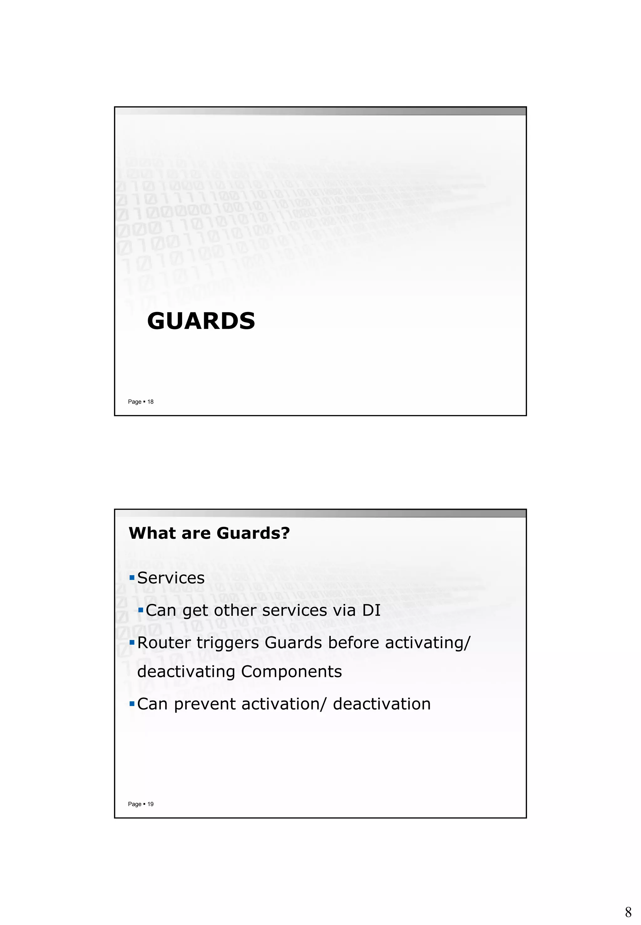 8
GUARDS
Page  18
What are Guards?
Services
Can get other services via DI
Router triggers Guards before activating/
deactivating Components
Can prevent activation/ deactivation
Page  19
 