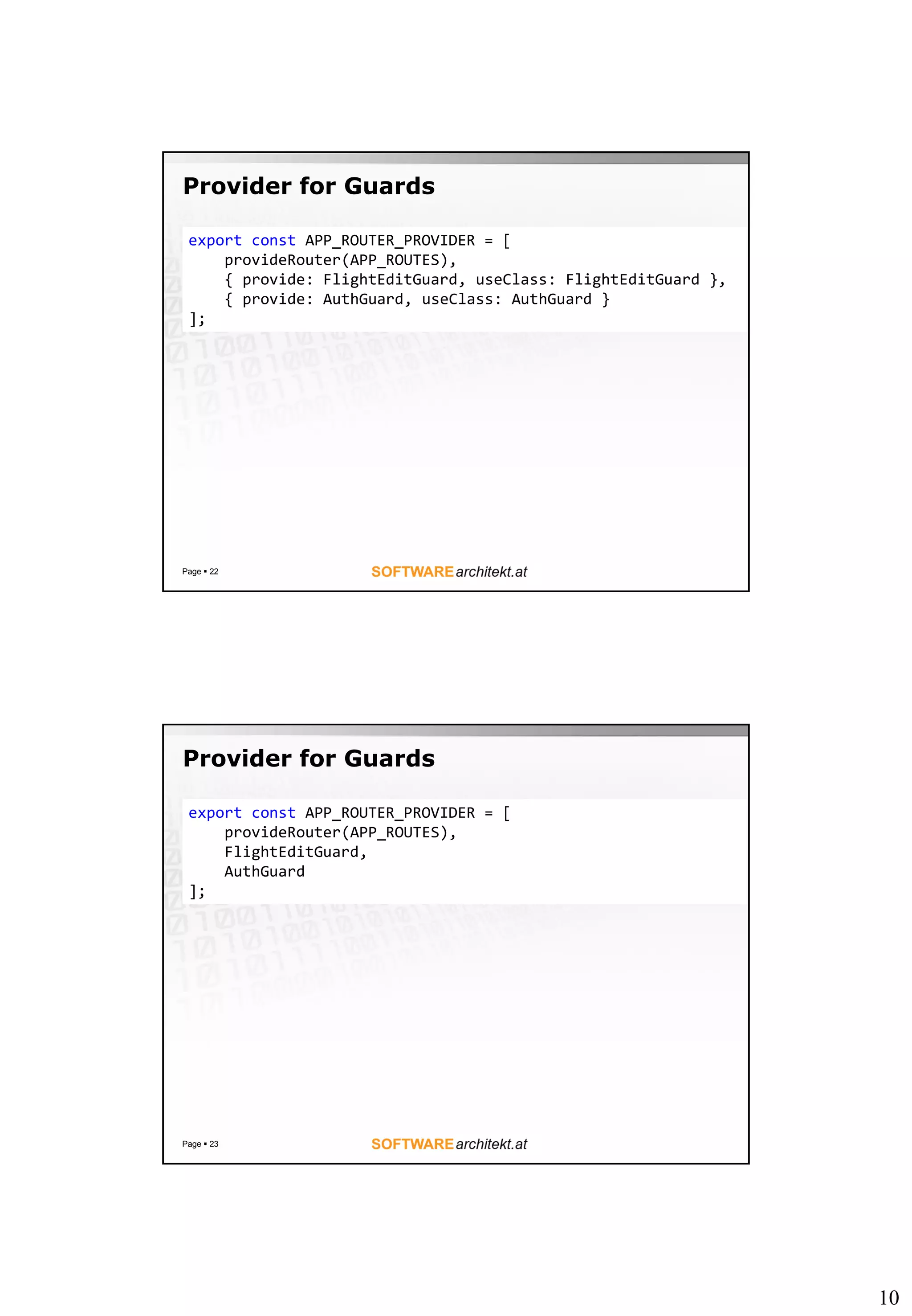10
Provider for Guards
Page  22
export const APP_ROUTER_PROVIDER = [
provideRouter(APP_ROUTES),
{ provide: FlightEditGuard, useClass: FlightEditGuard },
{ provide: AuthGuard, useClass: AuthGuard }
];
Provider for Guards
Page  23
export const APP_ROUTER_PROVIDER = [
provideRouter(APP_ROUTES),
FlightEditGuard,
AuthGuard
];
 