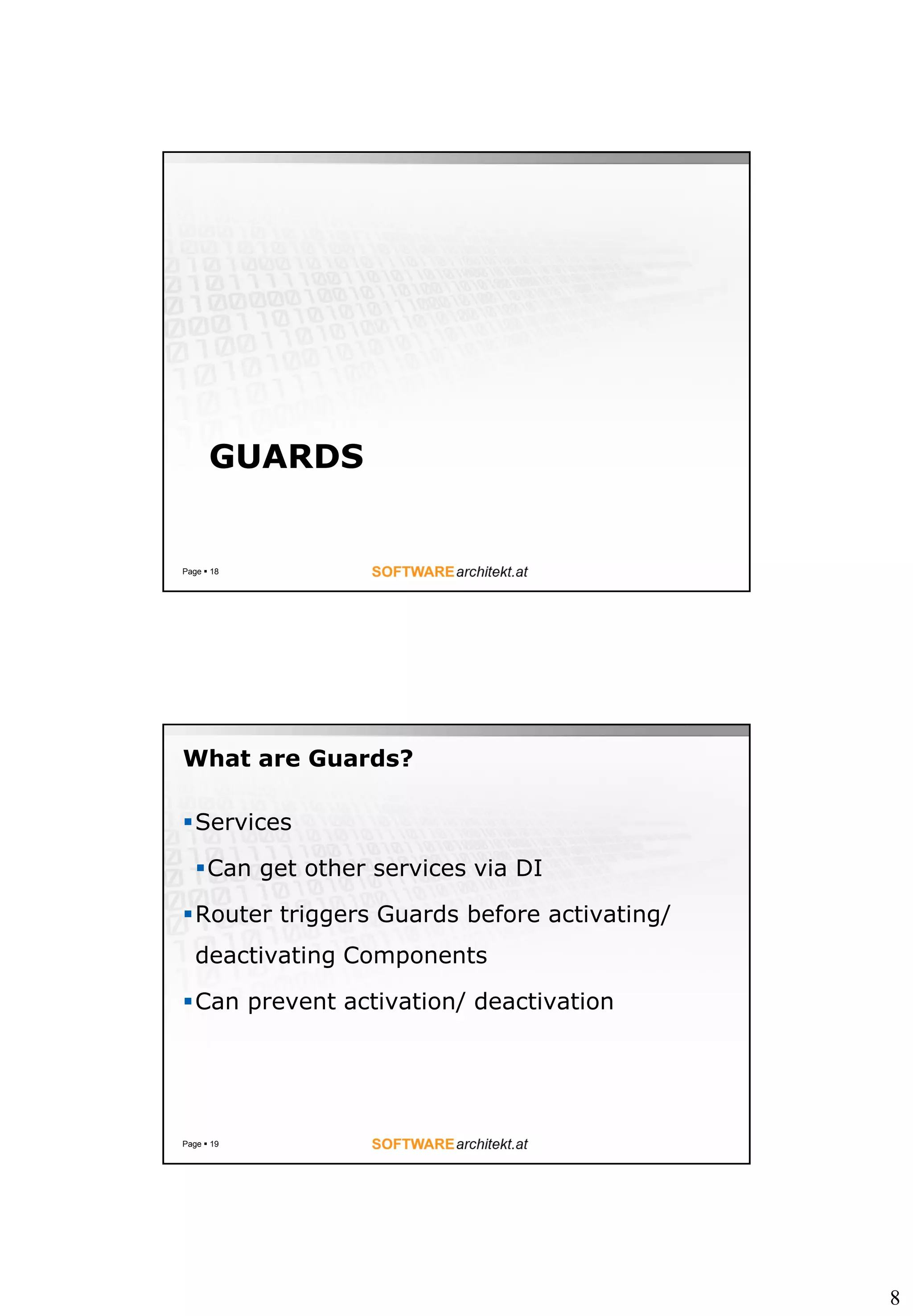 8
GUARDS
Page  18
What are Guards?
Services
Can get other services via DI
Router triggers Guards before activating/
deactivating Components
Can prevent activation/ deactivation
Page  19
 