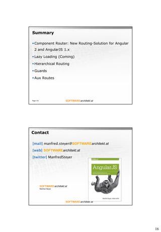 16
Summary
? Component Router: New Routing-Solution for Angular
2 and AngularJS 1.x
? Lazy Loading (Coming)
? Hierarchical Routing
? Guards
? Aux Routes
Page ? 43
manfred.steyer@SOFTWAREarchitekt.at
SOFTWAREarchitekt.at
ManfredSteyer
Contact
 