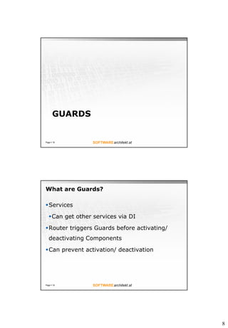 8
GUARDS
Page ? 18
What are Guards?
?Services
?Can get other services via DI
?Router triggers Guards before activating/
deactivating Components
?Can prevent activation/ deactivation
Page ? 19
 