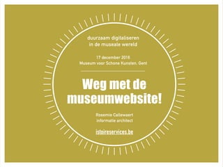 duurzaam digitaliseren  
in de museale wereld 
17 december 2016
Museum voor Schone Kunsten, Gent
Weg met de
museumwebsite!
Rosemie Callewaert
informatie architect 
istoireservices.be
 