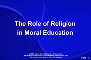 The Role of Religion
in Moral Education

© 2002 International Educational Foundation
IEF is responsible for the content of this presentation only
if it has not been altered from the original.

© IEF 1

 