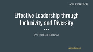Effective Leadership through
Inclusivity and Diversity
By : Ruchika Bhargava
agilekolkata.com
 