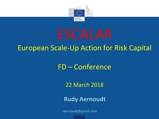 ESCALAR
European Scale-Up Action for Risk Capital
FD – Conference
22 March 2018
Rudy Aernoudt
raernoudt@gmail.com
 