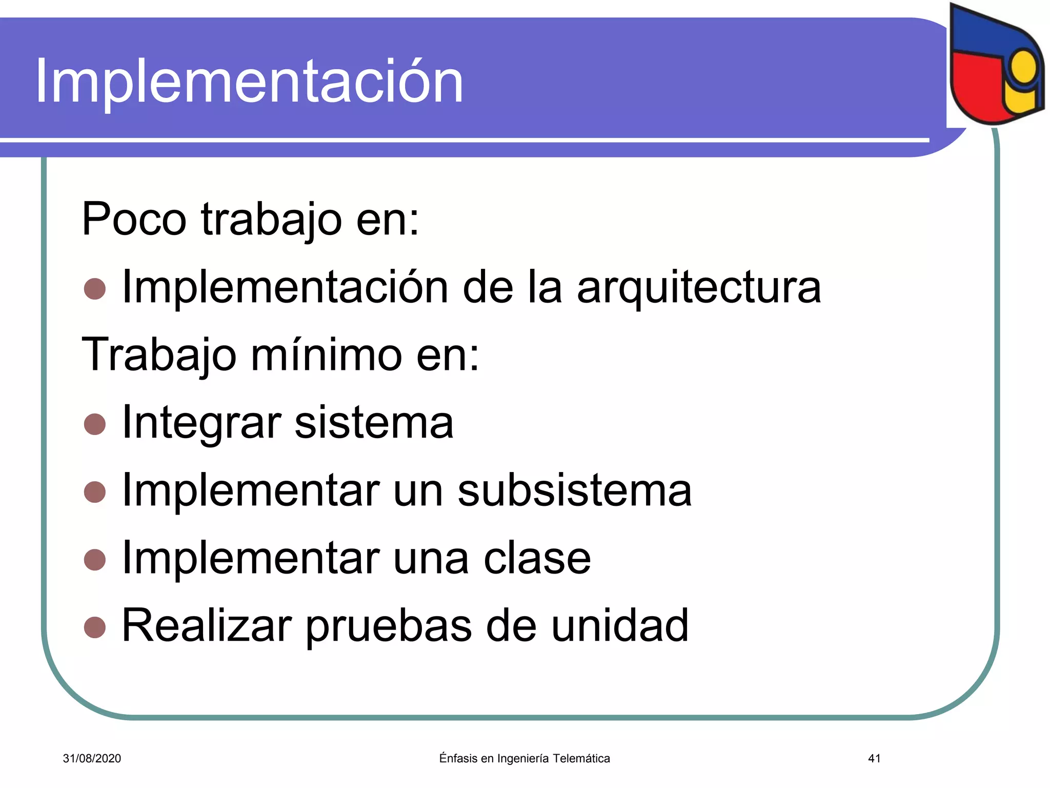 Implementación
Poco trabajo en:
 Implementación de la arquitectura
Trabajo mínimo en:
 Integrar sistema
 Implementar un subsistema
 Implementar una clase
 Realizar pruebas de unidad
Énfasis en Ingeniería Telemática 4131/08/2020
 