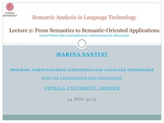 Semantic Analysis in Language Technology
Lecture 2: From Semantics to Semantic-Oriented Applications
Course Website: http://stp.lingfil.uu.se/~santinim/sais/sais_fall2013.htm

MARINA SANTINI
PROGRAM: COMPUTATIONAL LINGUISTICS AND LANGUAGE TECHNOLOGY

DEPT OF LINGUISTICS AND PHILOLOGY

UPPSALA UNIVERSITY, SWEDEN
14 NOV 2013

 