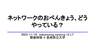 ネットワークのおべんきょう、どう
やっている？
2023/11/10 wakamonog meeting 12 LT
齋藤脩愉 @ 長崎県立大学
 
