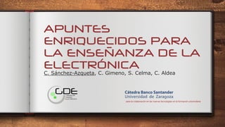 APUNTES
ENRIQUECIDOS PARA
LA ENSEÑANZA DE LA
ELECTRÓNICA
C. Sánchez-Azqueta, C. Gimeno, S. Celma, C. Aldea
 