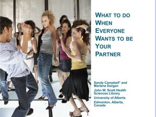 WHAT TO DO
WHEN
EVERYONE
WANTS TO BE
YOUR
PARTNER
Sandy Campbell* and
Marlene Dorgan
John W. Scott Health
Sciences Library
University of Alberta
Edmonton, Alberta,
Canada
 