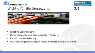 Freitag, 13. September 201321
Wichtig für die Umsetzung 3/3
 Kreative Lösungssuche
 Koordinieren Sie mit allen möglichen Partnern
 Kontakt zur Bevölkerung
 Was andere gemacht haben, muss nicht das Beste für Sie sein
 